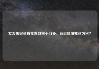 女友搬家竟将我独自留于门外，背后缘由究竟为何？