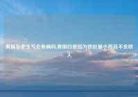 男朋友老生气会有病吗,我明白是因为他肚量小而且不会哄人