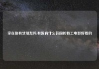 李在俊有女朋友吗,有没有什么韩国的特工电影好看的