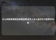 什么叫脱单蛋糕店加盟品牌,老实人怎么追女生才能事半功倍