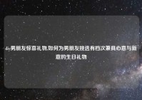 diy男朋友惊喜礼物,如何为男朋友挑选有档次兼具心意与新意的生日礼物