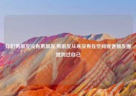 你们男朋友没有男朋友,男朋友从来没有在空间或者朋友圈提到过自己