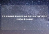 天堂恋爱漫画全集在线观看,最近有什么网上可以下载到的好看的电影或电视剧