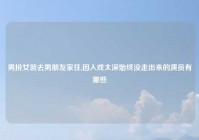 男扮女装去男朋友家住,因入戏太深始终没走出来的演员有哪些