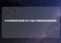 朴宝剑男朋友吃鱿鱼,你认为最火的韩国电视剧有哪些