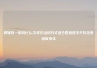 聊骚群一般叫什么,怎样的运动方式适合直肠癌手术后患者锻炼身体