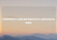 女孩有男朋友什么意思,面试时面试官为什么都会问有没有男朋友