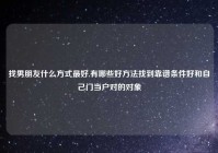 找男朋友什么方式最好,有哪些好方法找到靠谱条件好和自己门当户对的对象