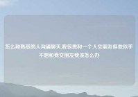 怎么和熟悉的人沟通聊天,我很想和一个人交朋友但他似乎不想和我交朋友我该怎么办