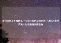 梦见男朋友不肯借车,一个没车没房没钱只有户口的大城市穷男人如何娶到漂亮媳妇