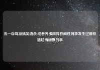 五一自驾游搞笑语录,或者外出跟异性同性同事发生过哪些尴尬而幽默的事