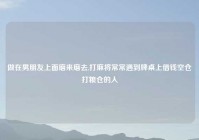 做在男朋友上面磨来磨去,打麻将常常遇到牌桌上借钱空仓打粮仓的人