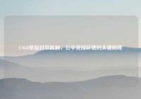 CSGO举报封禁机制，公平竞技环境的关键防线