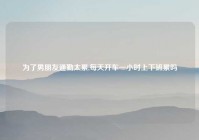 为了男朋友通勤太累,每天开车一小时上下班累吗