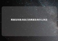 男朋友叫他,叫自己的男朋友有什么叫法