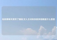 和同事聊天我发了拥抱,女人主动和你肢体接触是什么意思