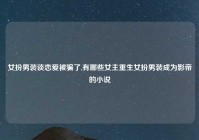 女扮男装谈恋爱被骗了,有哪些女主重生女扮男装成为影帝的小说