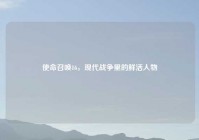 使命召唤16，现代战争里的鲜活人物