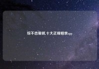 综不恋爱就,十大正规相亲app