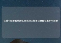 在哪个城市脱单测试,该选择大城市还是留在家乡小城市