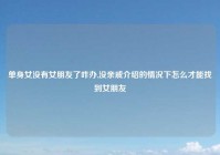 单身女没有女朋友了咋办,没亲戚介绍的情况下怎么才能找到女朋友