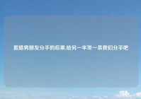 套路男朋友分手的后果,给另一半发一条我们分手吧