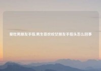 爱吃男朋友手指,男生喜欢咬女朋友手指头怎么回事