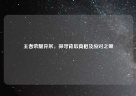 王者荣耀异常，探寻背后真相及应对之策