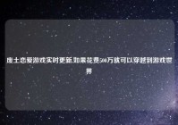 废土恋爱游戏实时更新,如果花费500万就可以穿越到游戏世界