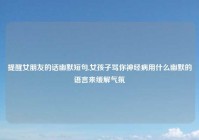 提醒女朋友的话幽默短句,女孩子骂你神经病用什么幽默的语言来缓解气氛