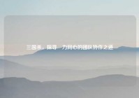 三国杀，探寻勠力同心的团队协作之道