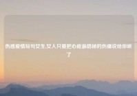 伤感爱情短句女生,女人只要把心底最隐秘的伤痛说给你听了