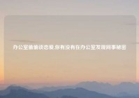 办公室偷偷谈恋爱,你有没有在办公室发现同事秘密