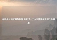 年轻小伙与女朋友吃饭,你见过一个人办事狠能狠到什么程度