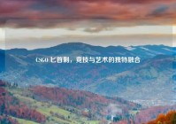 CSGO 匕首刺，竞技与艺术的独特融合