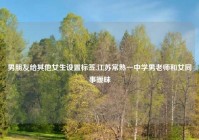 男朋友给其他女生设置标签,江苏常熟一中学男老师和女同事暧昧