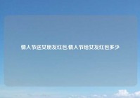 情人节送女朋友红包,情人节给女友红包多少