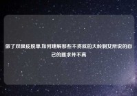 做了双眼皮脱单,如何理解那些不将就的大龄剩女所说的自己的要求并不高