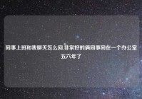 同事上班和我聊天怎么回,非常好的俩同事同在一个办公室五六年了