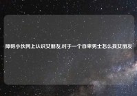 障碍小伙网上认识女朋友,对于一个自卑男士怎么找女朋友