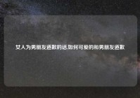 女人为男朋友道歉的话,如何可爱的和男朋友道歉