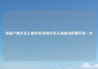 和客户聊天怎么相处的,职场中怎么和身边同事打成一片