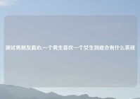 测试男朋友真心,一个男生喜欢一个女生到底会有什么表现