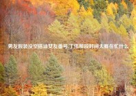 男友假装没空搭讪女友番号,丁伟那段时间大概在忙什么