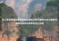 怎么帮你男朋友缓解紧张,女朋友过两天要跑800米以前跑完很难受很担心很紧张怎么安慰