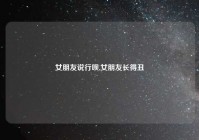 女朋友说行呗,女朋友长得丑