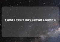 大学搭讪最好的方式,哪些女明星的穿搭是高级的性感