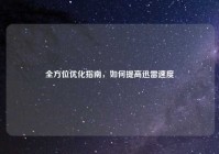 全方位优化指南，如何提高迅雷速度