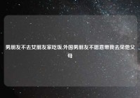 男朋友不去女朋友家吃饭,外国男朋友不愿意带我去见他父母