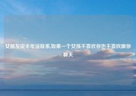 女朋友说半年没联系,如果一个女孩不喜欢你也不喜欢跟你聊天